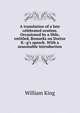 A translation of a late celebrated oration. Occasioned by a lible, entitled, Remarks on Doctor K--g's speech. With a seasonable introduction, William King 