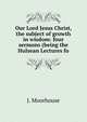Our Lord Jesus Christ, the subject of growth in wisdom: four sermons (being the Hulsean Lectures fo, J. Moorhouse 