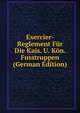 Exercier-Reglement Fur Die Kais. U. Kon. Fusstruppen (German Edition), 