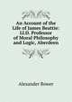 An Account of the Life of James Beattie: Ll.D. Professor of Moral Philosophy and Logic, Aberdeen, Alexander Bower 