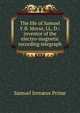 The life of Samuel F.B. Morse, LL. D.: inventor of the electro-magnetic recording telegraph, Samuel Irenaeus Prime 