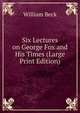 Six Lectures on George Fox and His Times (Large Print Edition), William Beck 
