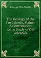 The Geology of the Fox Islands, Maine: A Contribution to the Study of Old Volcanics, George Otis Smith 