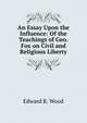 An Essay Upon the Influence: Of the Teachings of Geo. Fox on Civil and Religious Liberty, Edward R. Wood 