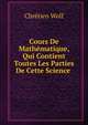 Cours De Mathematique, Qui Contient Toutes Les Parties De Cette Science ., Chretien Wolf 