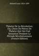 Theatre De La Revolution; Ou, Choix De Pieces De Theatre Qui Ont Fait Sensation Pendant La Periode Revolutionnaire (French Edition), Moland Louis 1824-1899 