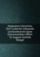 Apparatus Literarius, Sive Collectio Librorum Lectissimorum Quos Emturientibus Offert To August Gottlob Weigel, 