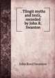 . Tlingit myths and texts, recorded by John R. Swanton, John Reed Swanton 