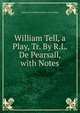 William Tell, a Play, Tr. By R.L. De Pearsall, with Notes, Johann Christoph Friedrich Von Schiller 