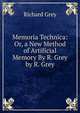 Memoria Technica: Or, a New Method of Artificial Memory By R. Grey by R. Grey, Richard Grey 
