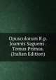Opusculorum R.p. Joannis Saguens . Tomus Primus. (Italian Edition), 