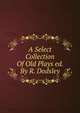 A Select Collection Of Old Plays ed. By R. Dodsley., 