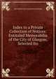 Index to a Private Collection of Notices: Entituled Memorabilia of the City of Glasgow, Selected fro, John Smith City Council Gl (Scotland) 