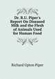 Dr. R.U. Piper's Report On Diseased Milk and the Flesh of Animals Used for Human Food, Richard Upton Piper 