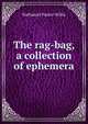 The rag-bag, a collection of ephemera, Nathaniel Parker Willis 