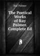 The Poetical Works of Ray Palmer. Complete Ed, Ray Palmer 