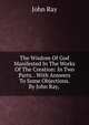 The Wisdom Of God Manifested In The Works Of The Creation: In Two Parts. . With Answers To Some Objections. By John Ray, ., John Ray 