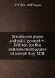 Treatise on plane and solid geometry . Written for the mathematical course of Joseph Ray, M.D., Eli T. 1824-1888 Tappan 