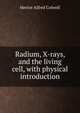 Radium, X-rays, and the living cell, with physical introduction, Hector Alfred Colwell 