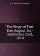The Siege of Fort Erie August 1st - September 23rd, 1814, E A. 1854-1939 Cruikshank 