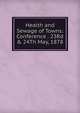 Health and Sewage of Towns: Conference . 23Rd & 24Th May, 1878, 