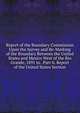 Report of the Boundary Commission Upon the Survey and Re-Marking of the Boundary Between the United States and Mexico West of the Rio Grande, 1891 to . Part Ii. Report of the United States Section, 