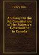 An Essay On the Re-Constitution of Her Majesty's Government in Canada, Henry Bliss 
