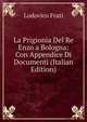 La Prigionia Del Re Enzo a Bologna: Con Appendice Di Documenti (Italian Edition), Lodovico Frati 