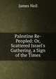 Palestine Re-Peopled: Or, Scattered Israel's Gathering, a Sign of the Times, James Neil 