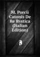 M. Porcii Catonis De Re Rvstica (Italian Edition), 