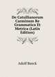 De Catullianorum Carminum Re Grammatica Et Metrica (Latin Edition), Adolf Reeck 