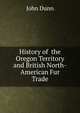 History of the Oregon Territory and British North-American Fur Trade, John Dunn 