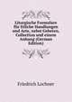 Liturgische Formulare fur Etliche Handlungen und Acte, nebst Gebeten, Collection und einem Anhang (German Edition), Friedrich Lochner 