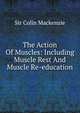 The Action Of Muscles: Including Muscle Rest And Muscle Re-education, Sir Colin Mackenzie 