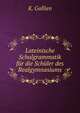 Lateinische Schulgrammatik fur die Schuler des Realgymnasiums, K. Gallien 