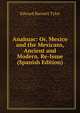 Anahuac: Or, Mexico and the Mexicans, Ancient and Modern. Re-Issue (Spanish Edition), Edward Burnett Tylor 