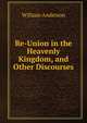Re-Union in the Heavenly Kingdom, and Other Discourses, William Anderson 