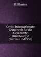 Ornis. Internationate Zeitschrift fur die Gesammte Ornithologie (German Edition), R. Blasius 
