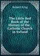 The Little Red Book of the History of the . Catholic Church in Ireland, Robert King 
