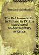 The Red Insurrection in Finland in 1918: a study based on documentary evidence, Henning Soderhjelm 