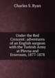 Under the Red Crescent: adventures of an English surgeon with the Turkish Army at Plevna and Erzeroum, 1877-1878, Charles S. Ryan 