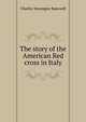 The story of the American Red cross in Italy, Charles Montague Bakewell 