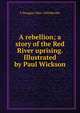 A rebellion; a story of the Red River uprising. Illustrated by Paul Wickson, F Douglas 1866-1944 Reville 