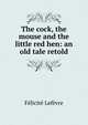 The cock, the mouse and the little red hen: an old tale retold, Felicite Lefevre 