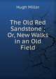 The Old Red Sandstone ; Or, New Walks in an Old Field, Miller Hugh 