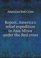 Report. America's relief expedition to Asia Minor under the Red cross, American Red Cross 