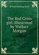 The Red Cross girl. Illustrated by Wallace Morgan, Davis Richard Harding 
