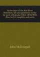 In the days of the Red River Rebellion; life and adventure in the far west of Canada (1868-1872) With illus. by J.E. Laughlin and ports, John McDougall 
