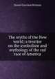 The myths of the New world; a treatise on the symbolism and mythology of the red race of America, Daniel Garrison Brinton 