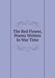 The Red Flower, Poems Written In War Time, 